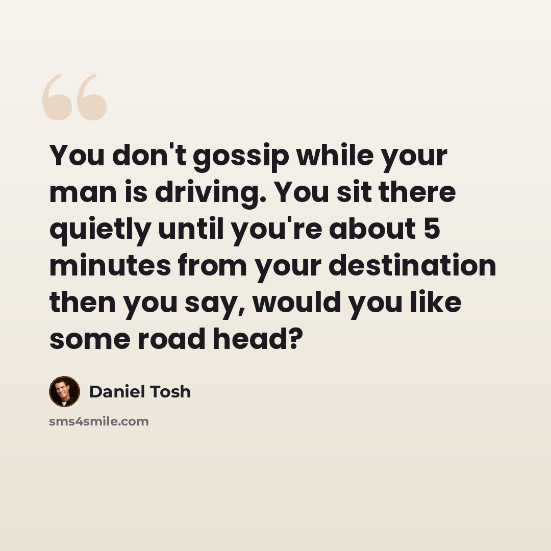 “You don't gossip while your man is driving. You sit there quietly until you're about 5 minutes from your destination then you say, would you like some road head?” quote by Daniel Tosh