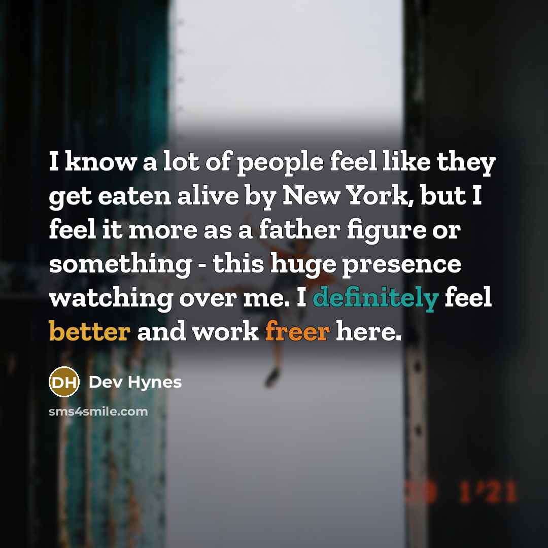 “I know a lot of people feel like they get eaten alive by New York, but I feel it more as a father figure or something - this huge presence watching over me. I definitely feel better and work freer here.” quote by Dev Hynes