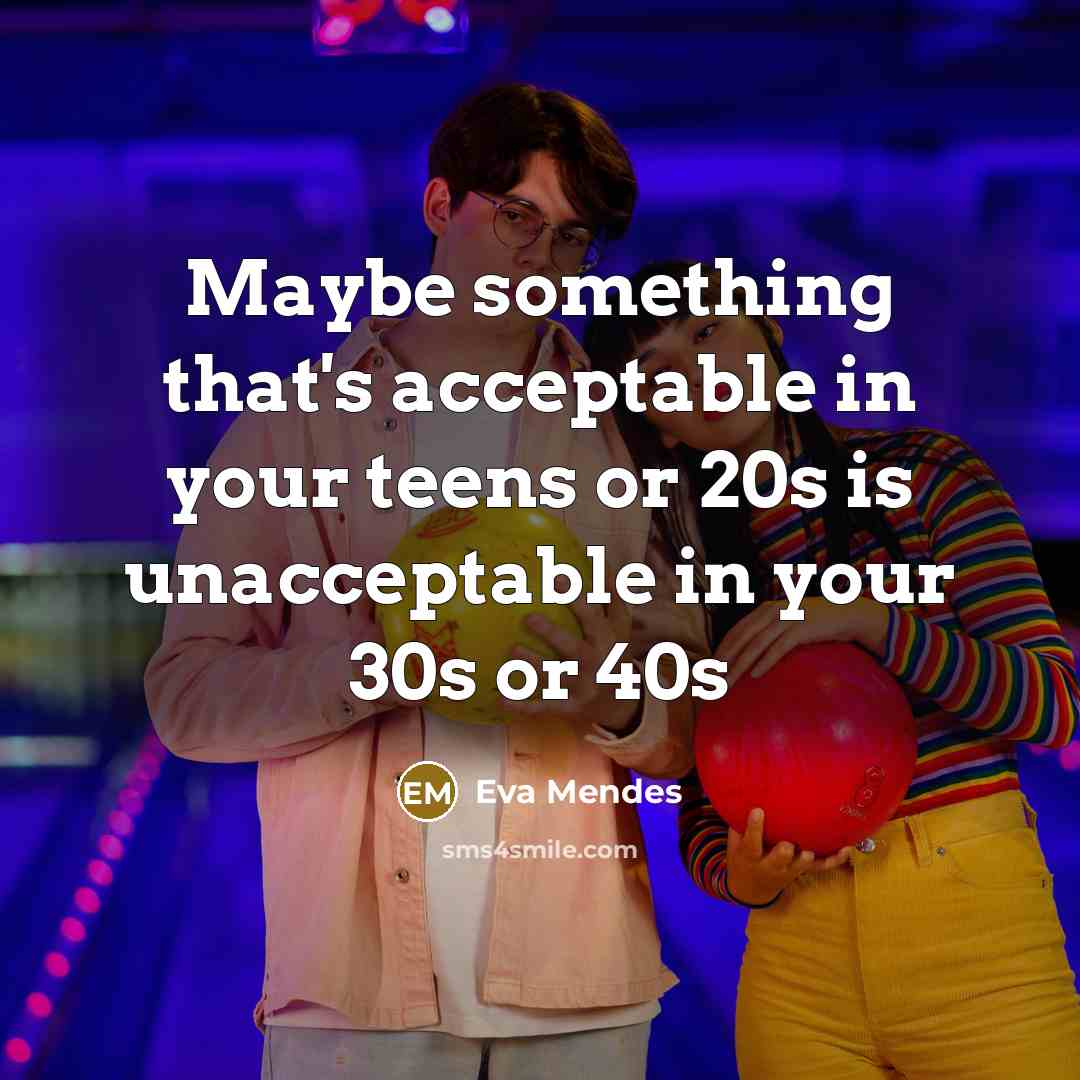 “Maybe something that's acceptable in your teens or 20s is unacceptable in your 30s or 40s” quote by Eva Mendes