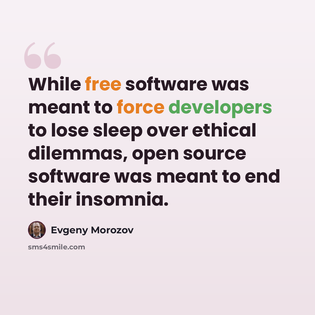 “While free software was meant to force developers to lose sleep over ethical dilemmas, open source software was meant to end their insomnia.” quote by Evgeny Morozov