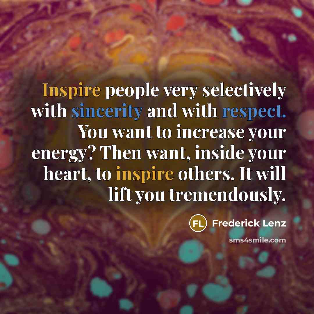 “Inspire people very selectively with sincerity and with respect. You want to increase your energy? Then want, inside your heart, to inspire others. It will lift you tremendously.” quote by Frederick Lenz