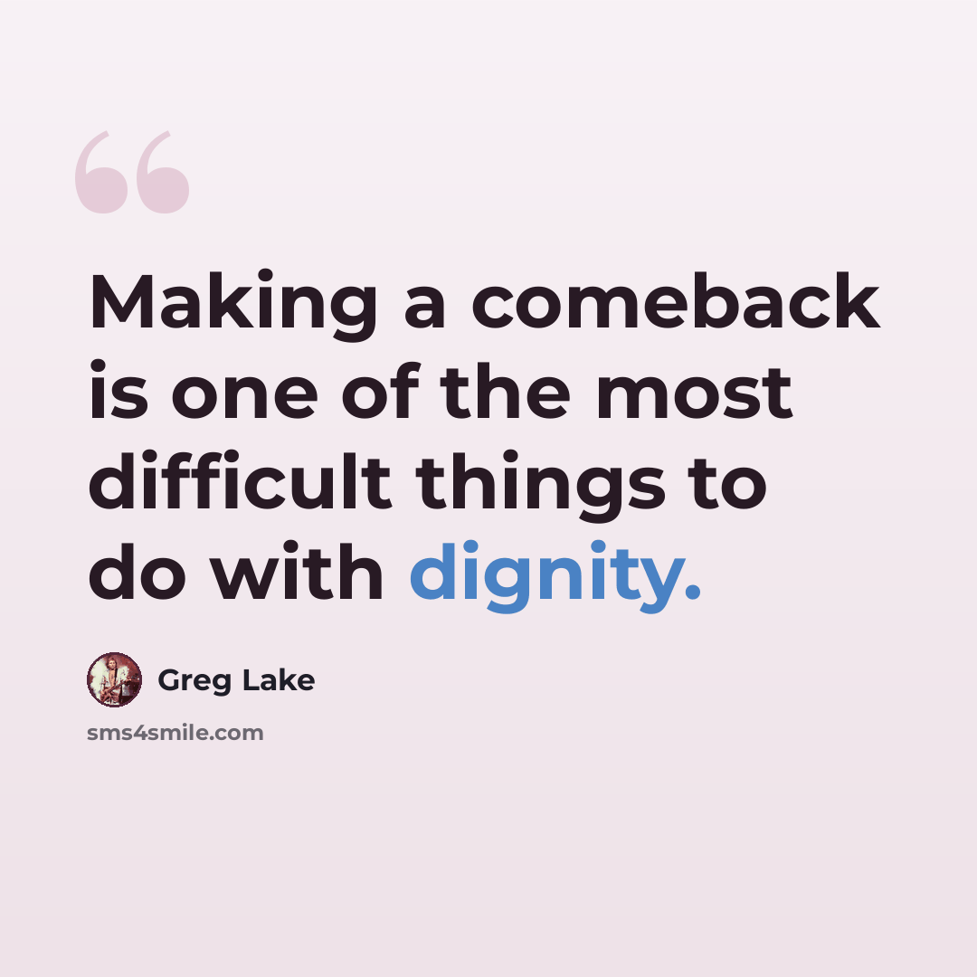 “Making a comeback is one of the most difficult things to do with dignity.” quote by Greg Lake