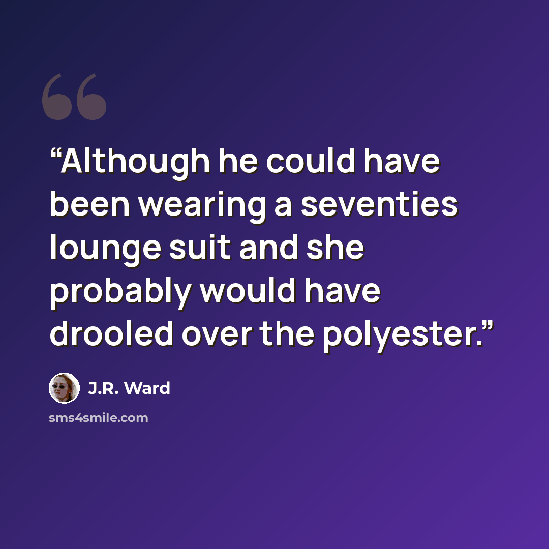 “Although he could have been wearing a seventies lounge suit and she probably would have drooled over the polyester.” quote by J.R. Ward