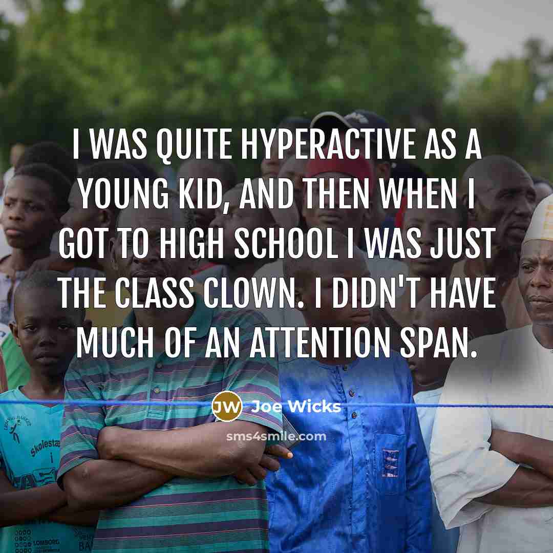 “I was quite hyperactive as a young kid, and then when I got to high school I was just the class clown. I didn't have much of an attention span.” quote by Joe Wicks