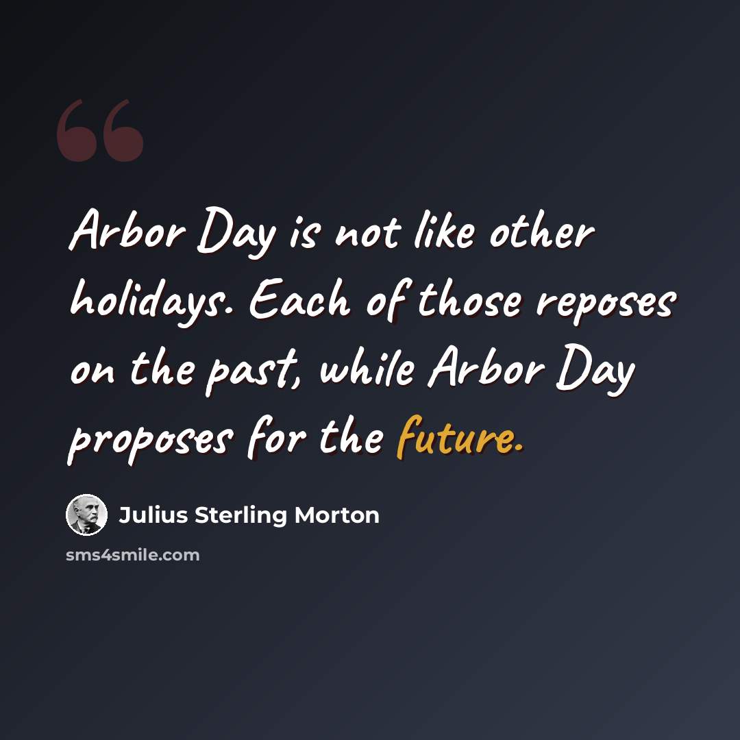“Arbor Day is not like other holidays. Each of those reposes on the past, while Arbor Day proposes for the future.” quote by Julius Sterling Morton