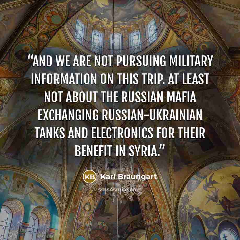 “And we are not pursuing military information on this trip. At least not about the Russian mafia exchanging Russian-Ukrainian tanks and electronics for their benefit in Syria.” quote by Karl Braungart