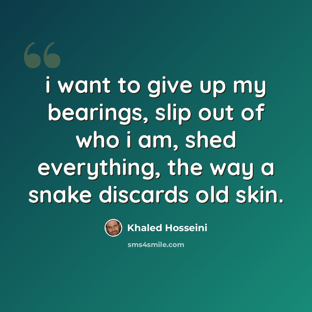 “i want to give up my bearings, slip out of who i am, shed everything, the way a snake discards old skin.” quote by Khaled Hosseini