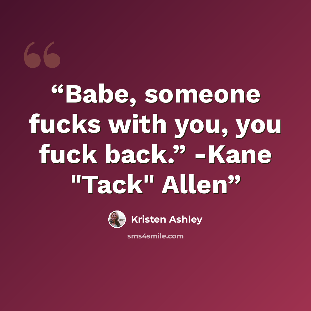 “Babe, someone fucks with you, you fuck back.” -Kane "Tack" Allen” quote by Kristen Ashley