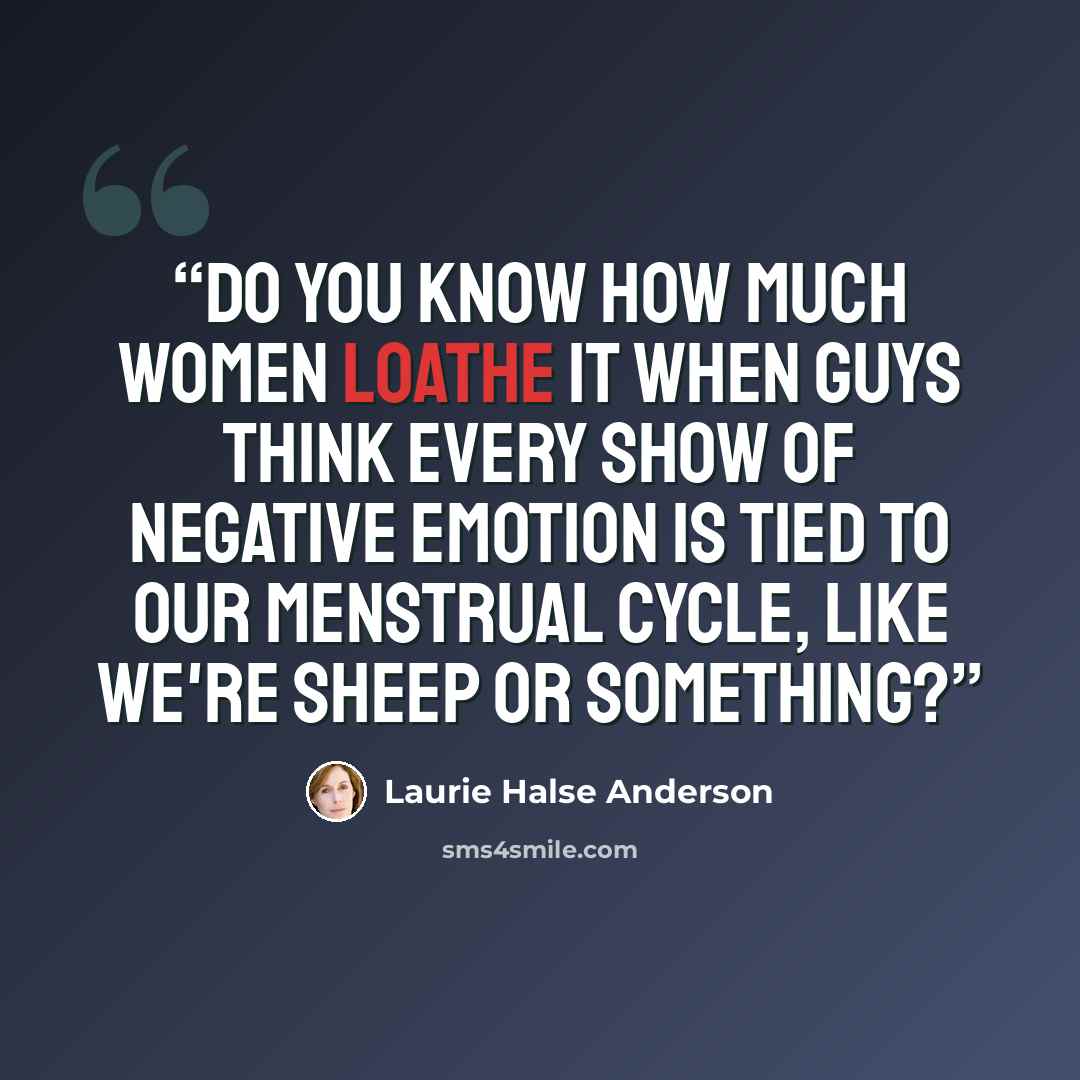 “Do you know how much women loathe it when guys think every show of negative emotion is tied to our menstrual cycle, like we're sheep or something?” quote by Laurie Halse Anderson