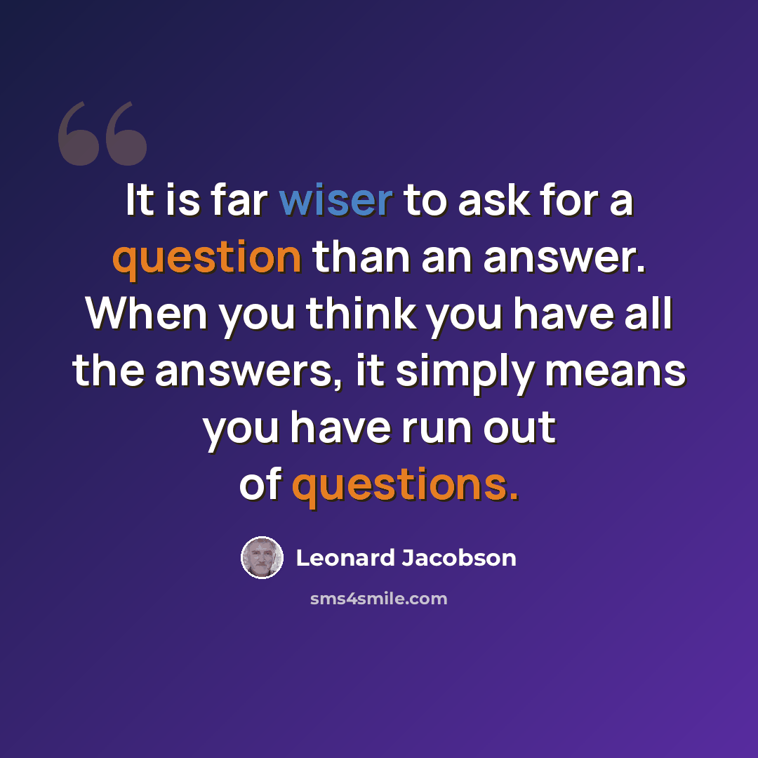 “It is far wiser to ask for a question than an answer. When you think you have all the answers, it simply means you have run out of questions.” quote by Leonard Jacobson