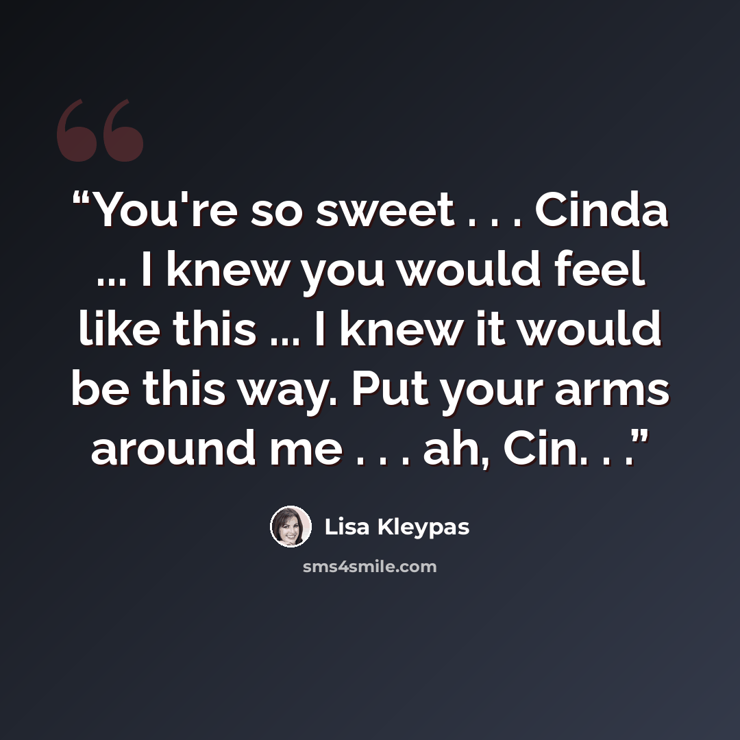 “You're so sweet . . . Cinda ... I knew you would feel like this ... I knew it would be this way. Put your arms around me . . . ah, Cin. . .” quote by Lisa Kleypas