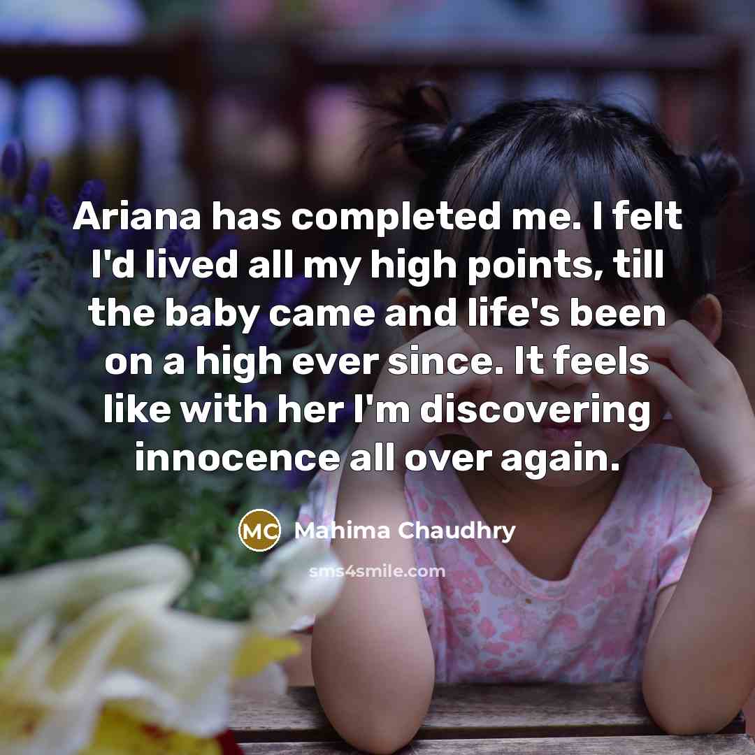 “Ariana has completed me. I felt I'd lived all my high points, till the baby came and life's been on a high ever since. It feels like with her I'm discovering innocence all over again.” quote by Mahima Chaudhry