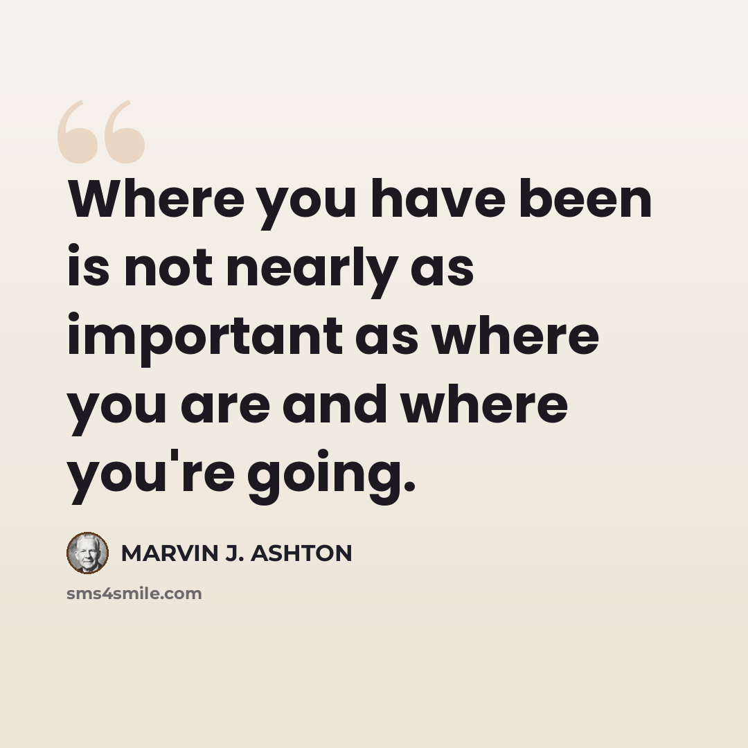 “Where you have been is not nearly as important as where you are and where you're going.” quote by Marvin J. Ashton