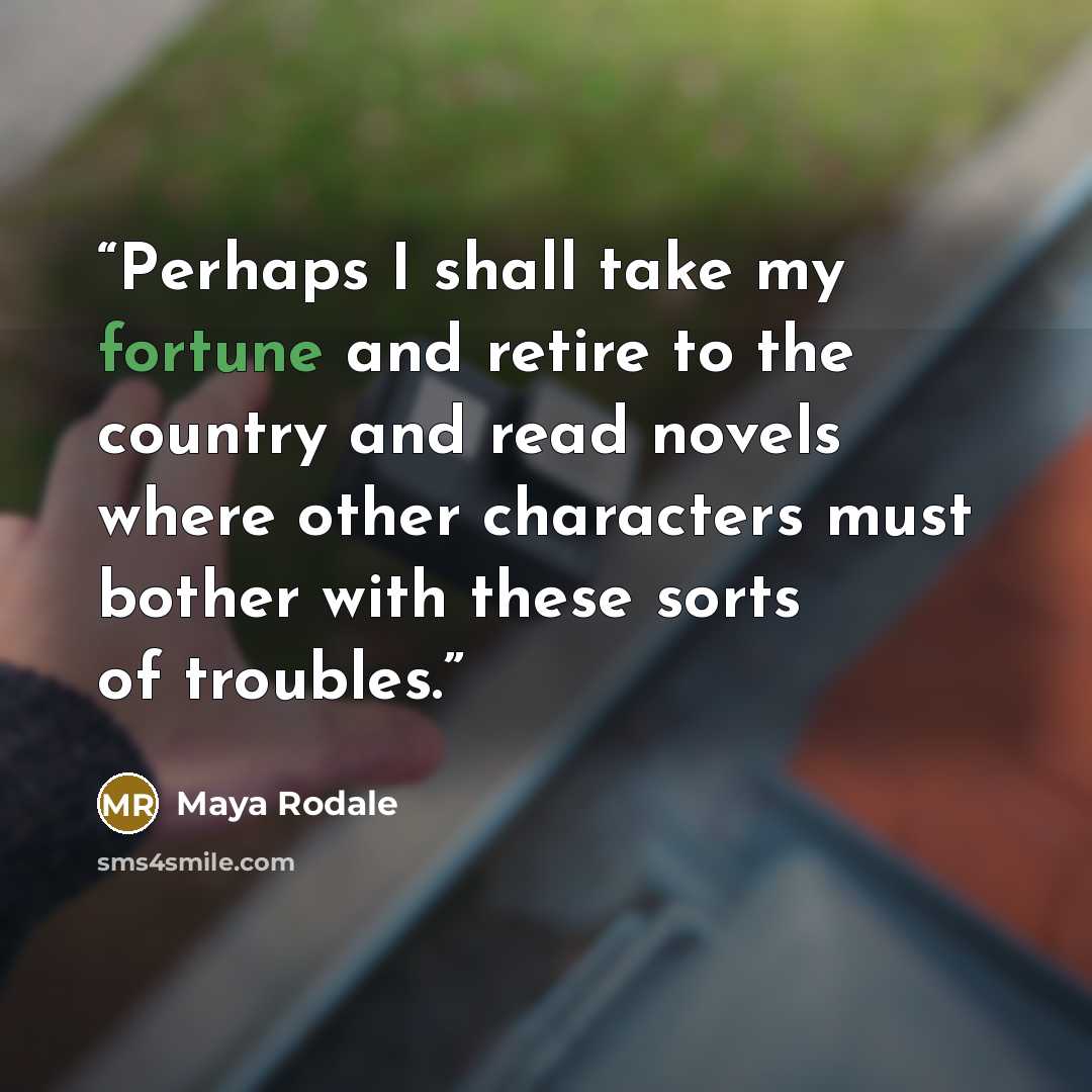 “Perhaps I shall take my fortune and retire to the country and read novels where other characters must bother with these sorts of troubles.” quote by Maya Rodale