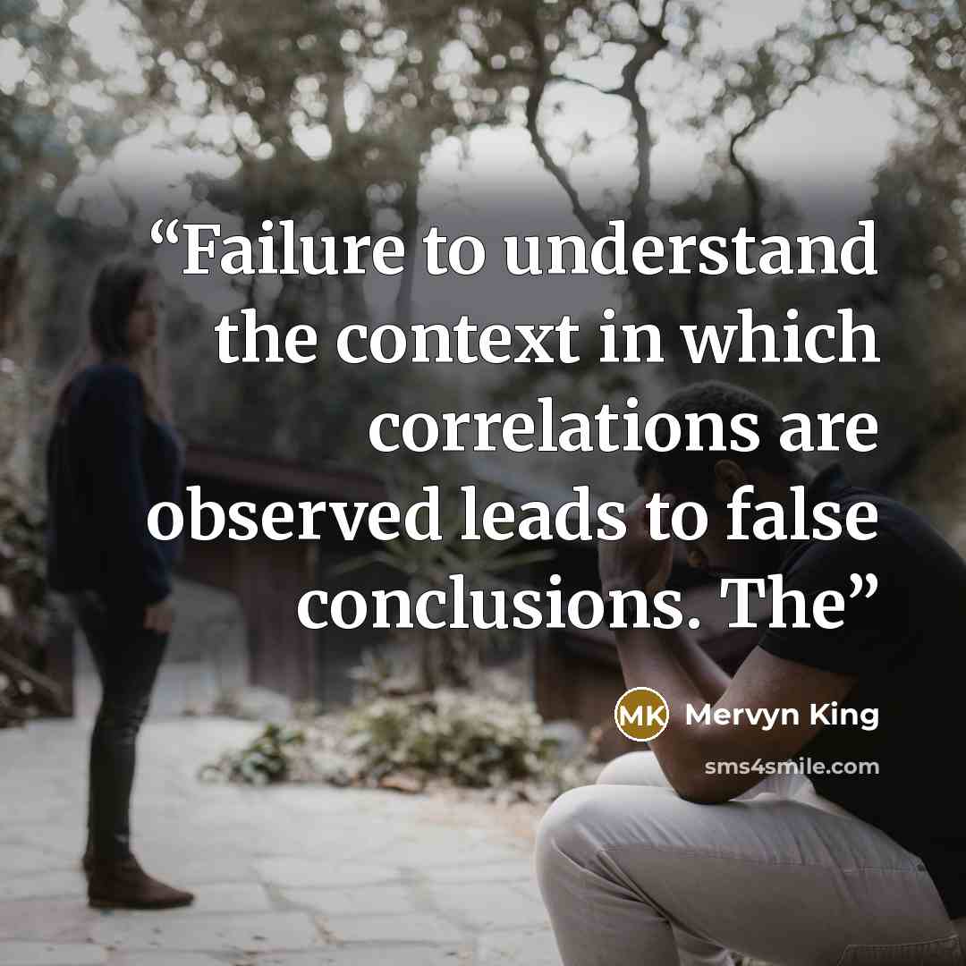 “Failure to understand the context in which correlations are observed leads to false conclusions. The” quote by Mervyn King