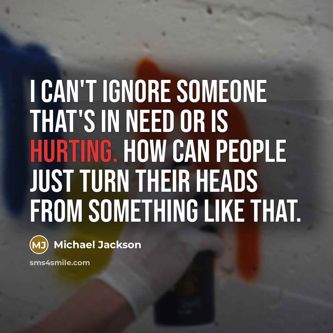 “I can't ignore someone that's in need or is hurting. How can people just turn their heads from something like that.” quote by Michael Jackson