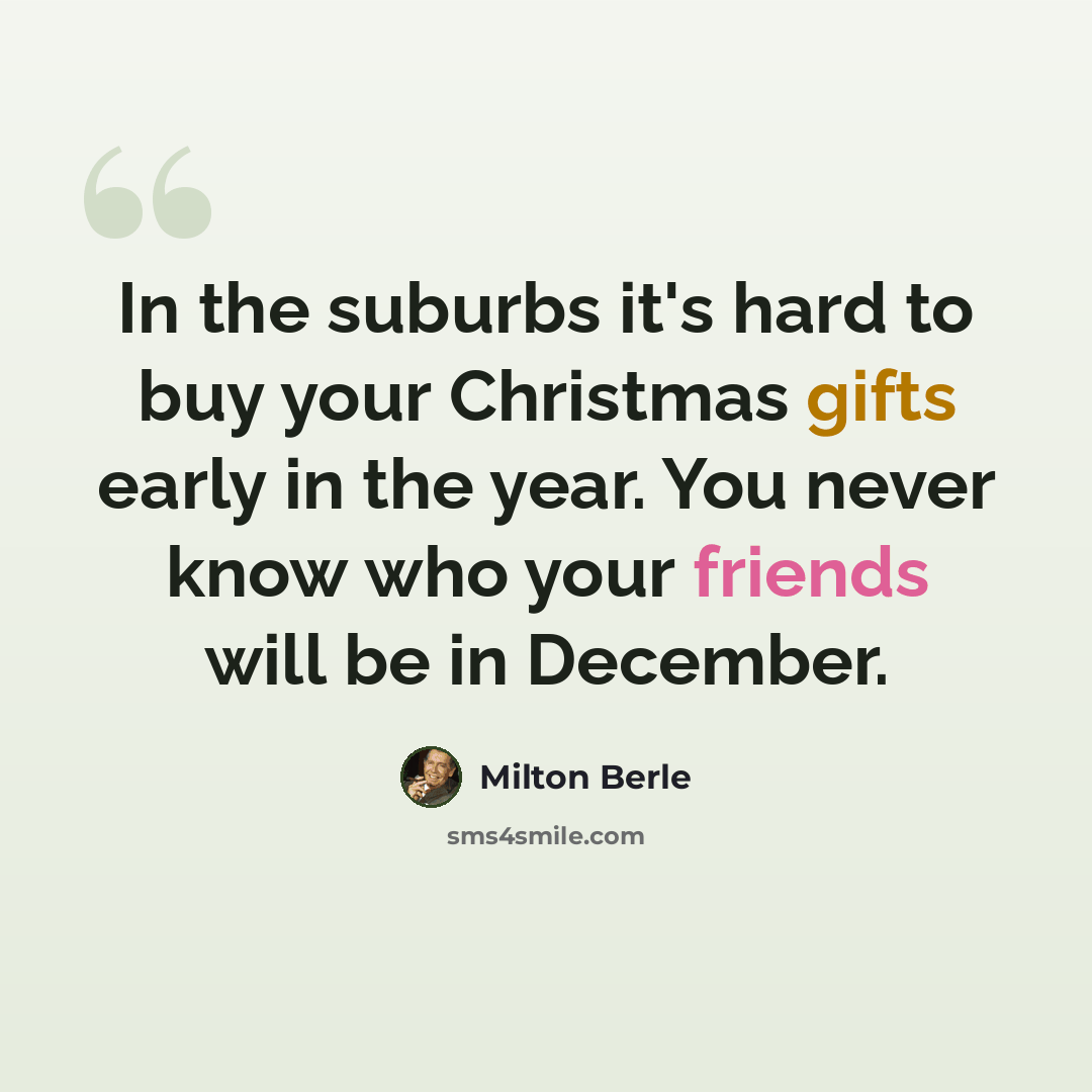 “In the suburbs it's hard to buy your Christmas gifts early in the year. You never know who your friends will be in December.” quote by Milton Berle
