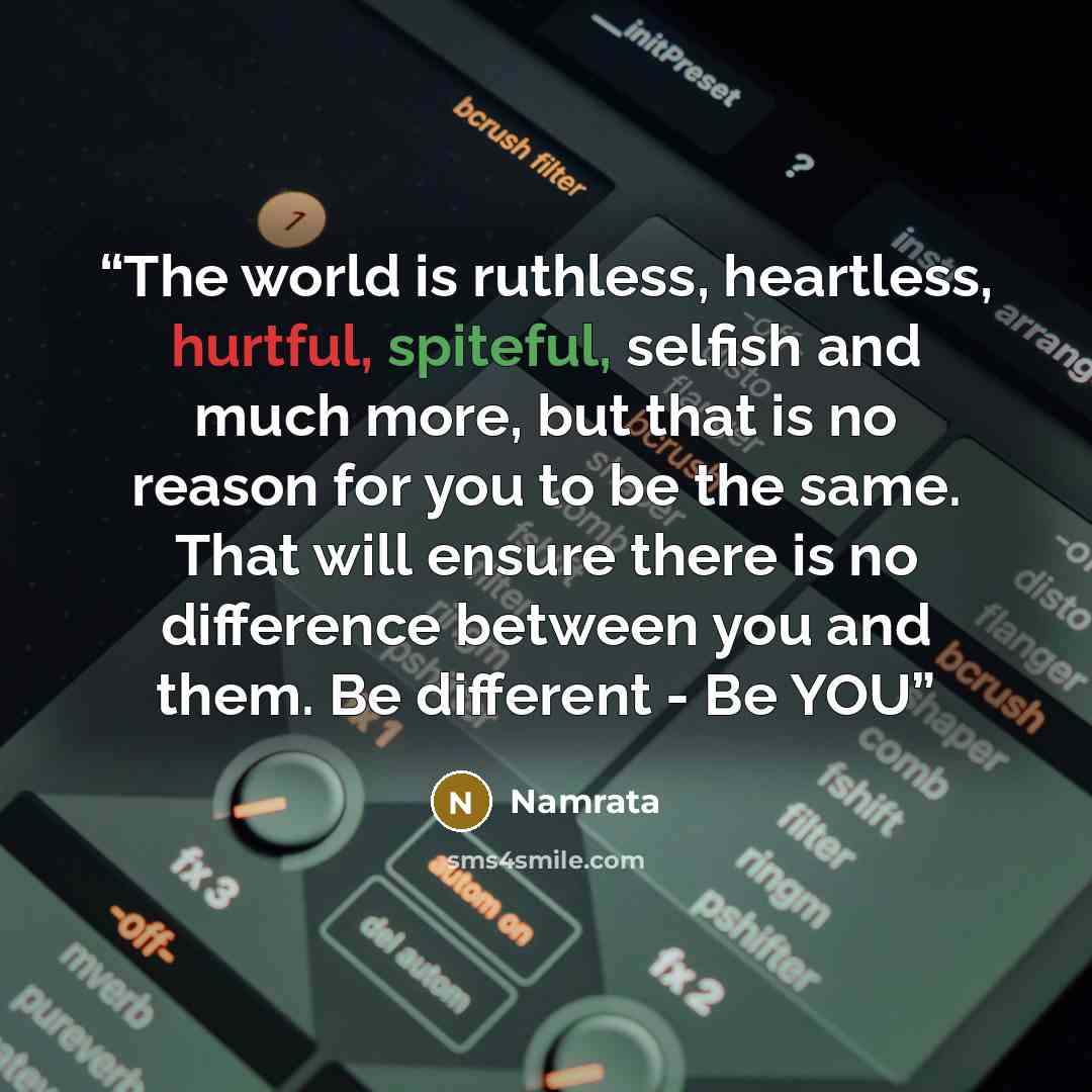 “The world is ruthless, heartless, hurtful, spiteful, selfish and much more, but that is no reason for you to be the same. That will ensure there is no difference between you and them. Be different - Be YOU” quote by Namrata