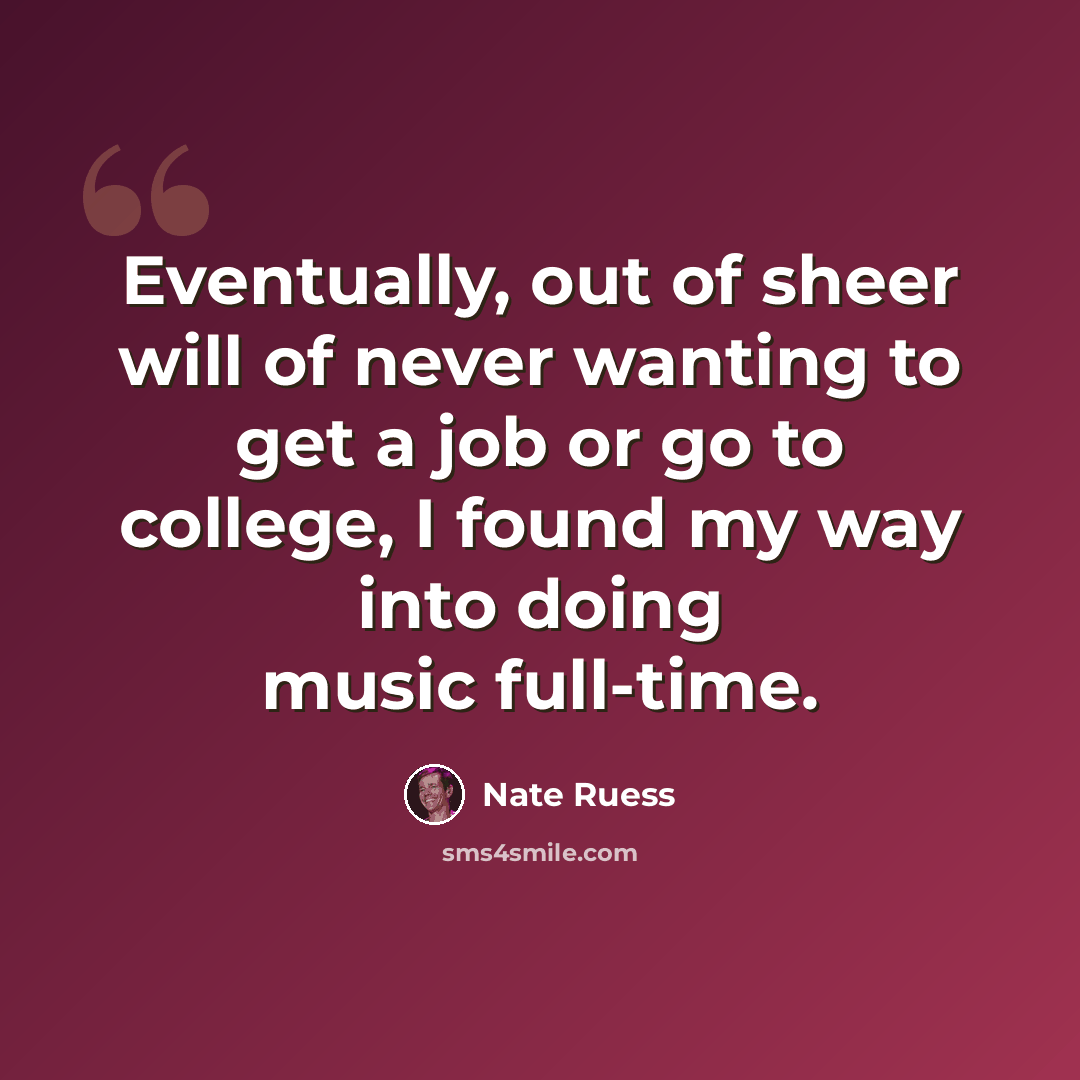 “Eventually, out of sheer will of never wanting to get a job or go to college, I found my way into doing music full-time.” quote by Nate Ruess