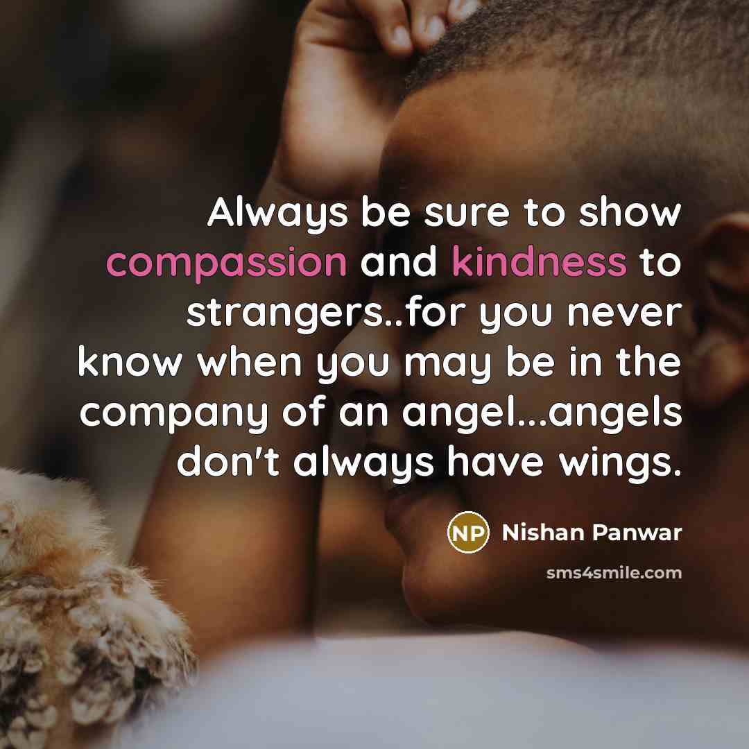 “Always be sure to show compassion and kindness to strangers..for you never know when you may be in the company of an angel...angels don't always have wings.” quote by Nishan Panwar