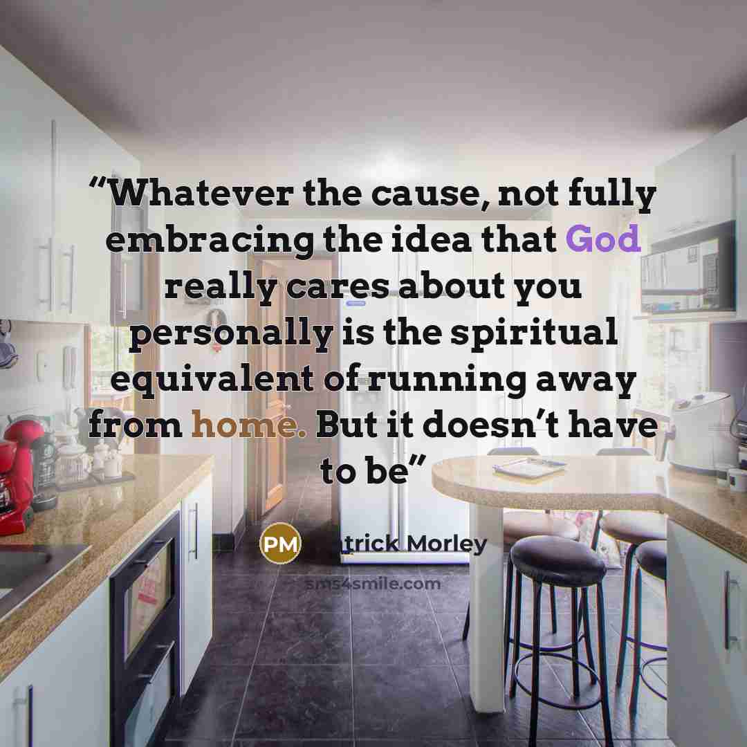 “Whatever the cause, not fully embracing the idea that God really cares about you personally is the spiritual equivalent of running away from home. But it doesn’t have to be” quote by Patrick Morley