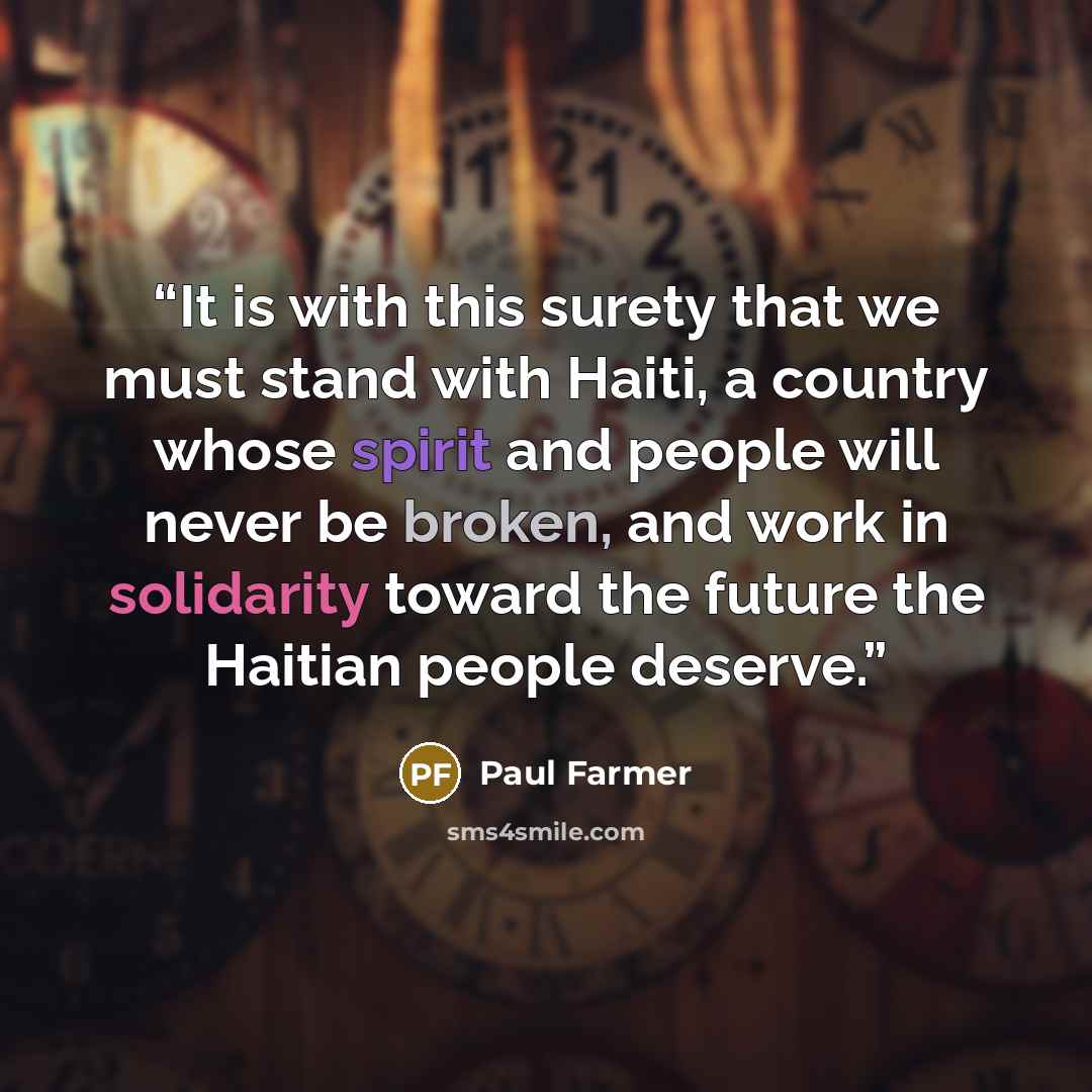 “It is with this surety that we must stand with Haiti, a country whose spirit and people will never be broken, and work in solidarity toward the future the Haitian people deserve.” quote by Paul Farmer