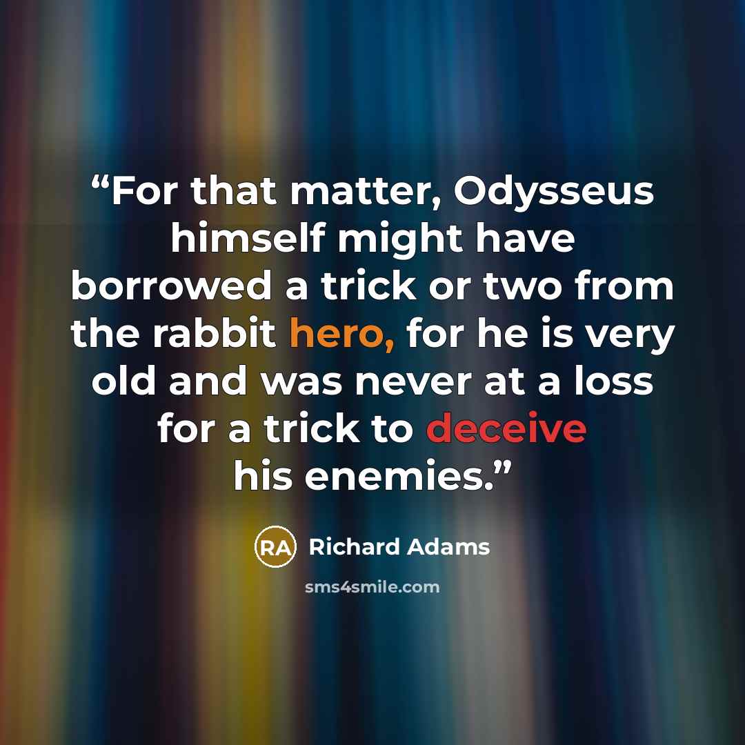 “For that matter, Odysseus himself might have borrowed a trick or two from the rabbit hero, for he is very old and was never at a loss for a trick to deceive his enemies.” quote by Richard Adams