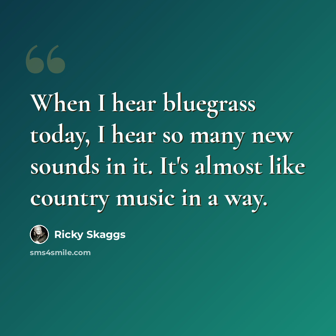 “When I hear bluegrass today, I hear so many new sounds in it. It's almost like country music in a way.” quote by Ricky Skaggs