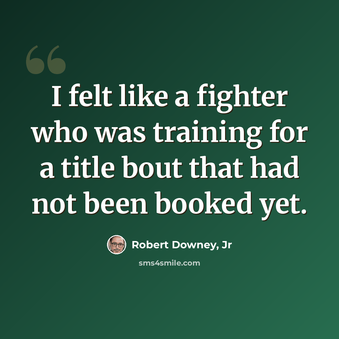 “I felt like a fighter who was training for a title bout that had not been booked yet.” quote by Robert Downey, Jr