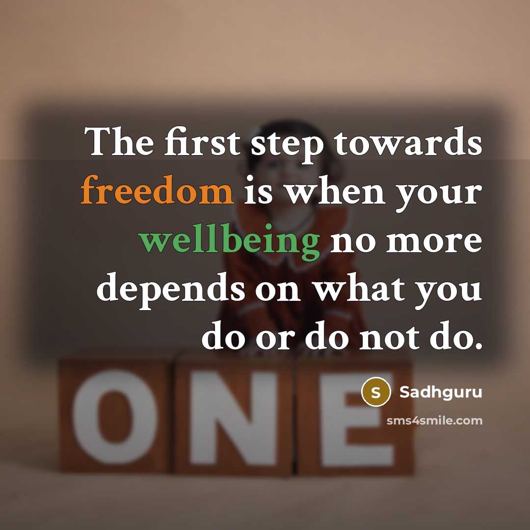 “The first step towards freedom is when your wellbeing no more depends on what you do or do not do.” quote by Sadhguru