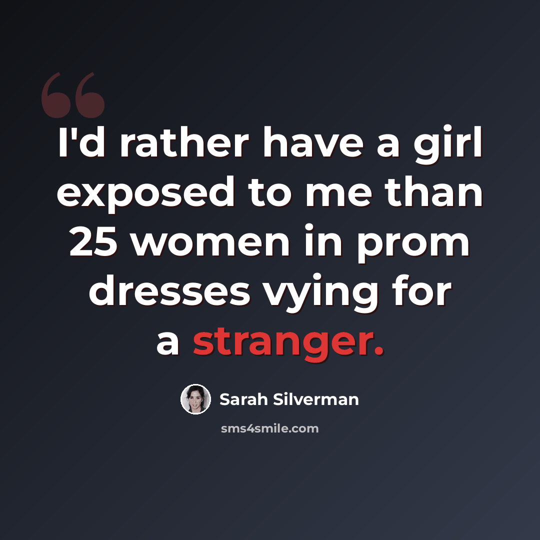 “I'd rather have a girl exposed to me than 25 women in prom dresses vying for a stranger.” quote by Sarah Silverman