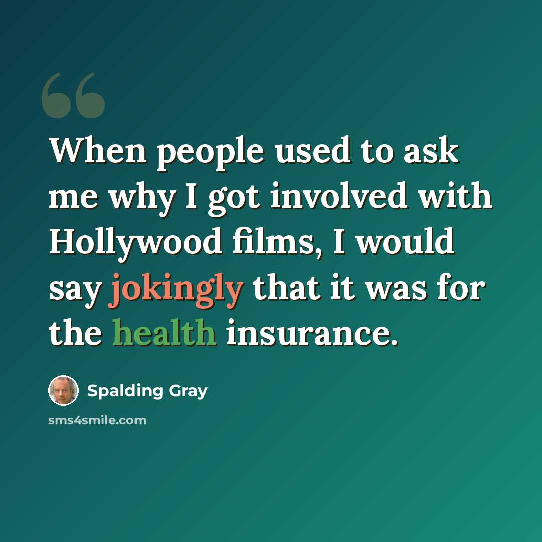 “When people used to ask me why I got involved with Hollywood films, I would say jokingly that it was for the health insurance.” quote by Spalding Gray