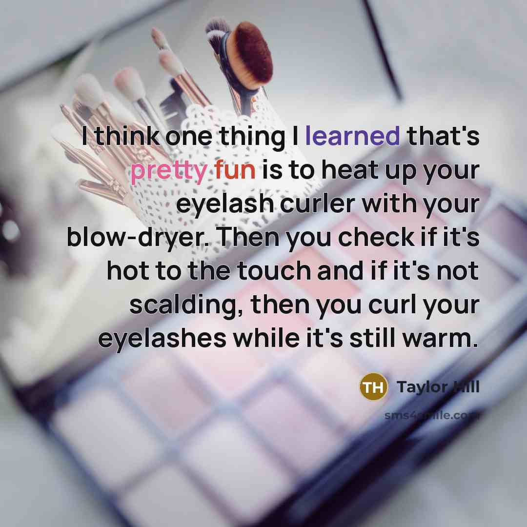 “I think one thing I learned that's pretty fun is to heat up your eyelash curler with your blow-dryer. Then you check if it's hot to the touch and if it's not scalding, then you curl your eyelashes while it's still warm.” quote by Taylor Hill