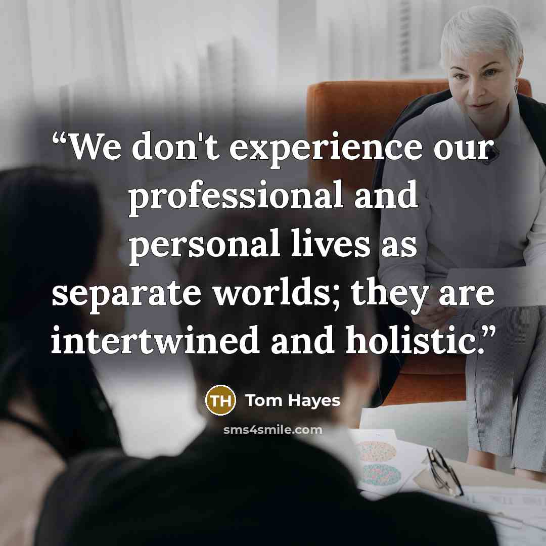 “We don't experience our professional and personal lives as separate worlds; they are intertwined and holistic.” quote by Tom Hayes