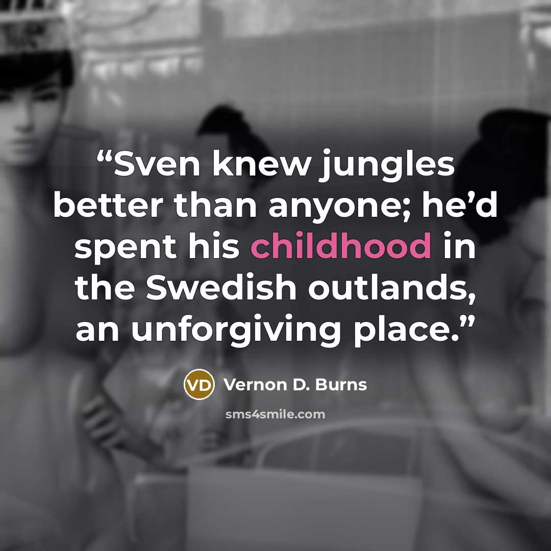 “Sven knew jungles better than anyone; he’d spent his childhood in the Swedish outlands, an unforgiving place.” quote by Vernon D. Burns