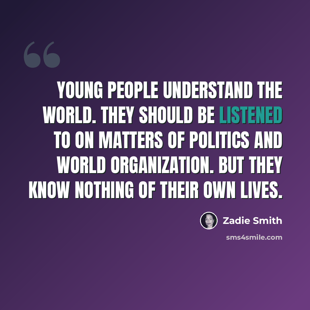 “Young people understand the world. They should be listened to on matters of politics and world organization. But they know nothing of their own lives.” quote by Zadie Smith