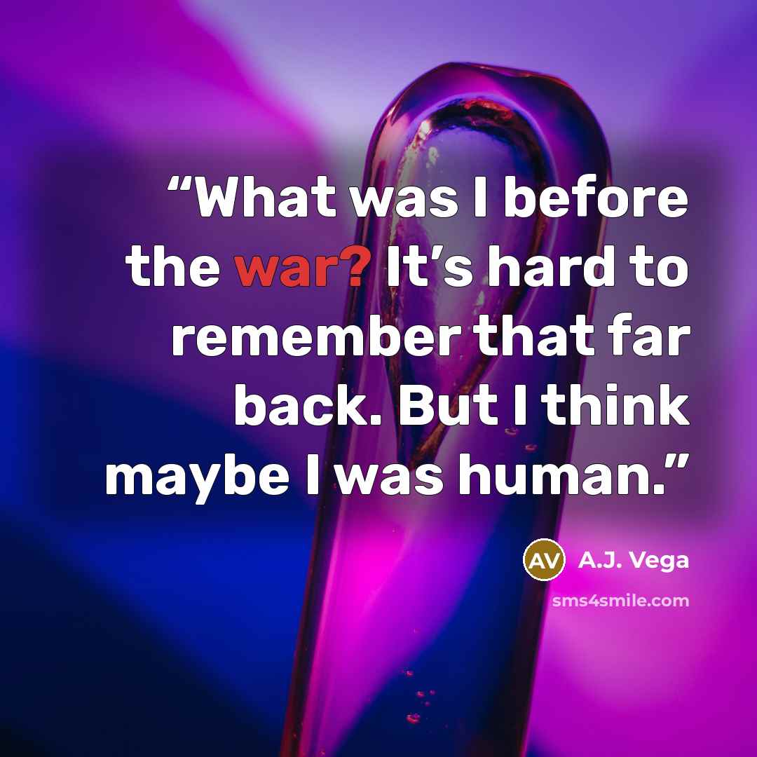 “What was I before the war? It’s hard to remember that far back. But I think maybe I was human.” quote by A.J. Vega