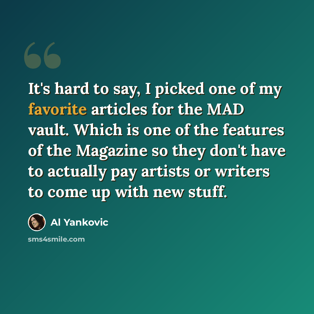 “It's hard to say, I picked one of my favorite articles for the MAD vault. Which is one of the features of the Magazine so they don't have to actually pay artists or writers to come up with new stuff.” quote by Al Yankovic