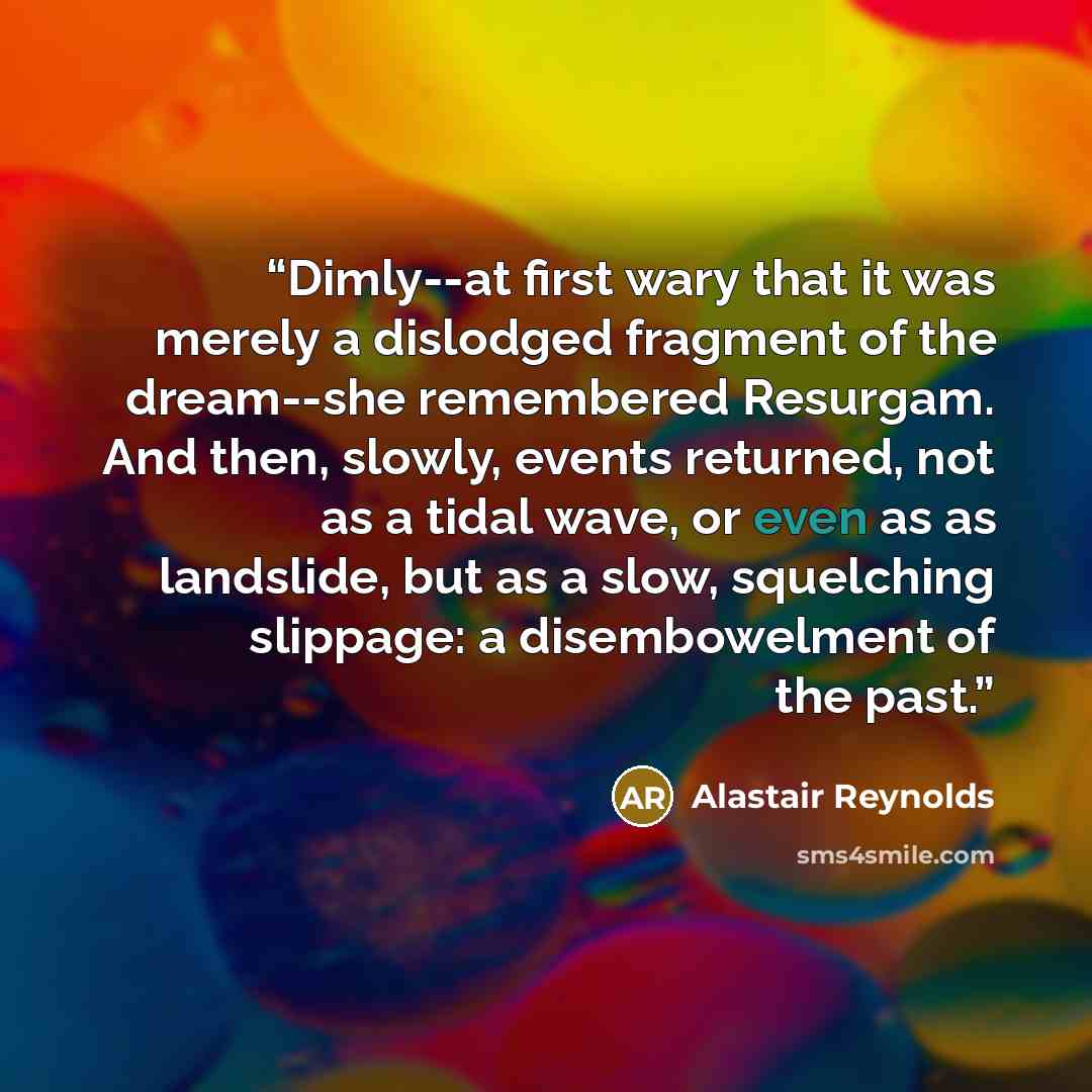 “Dimly--at first wary that it was merely a dislodged fragment of the dream--she remembered Resurgam. And then, slowly, events returned, not as a tidal wave, or even as as landslide, but as a slow, squelching slippage: a disembowelment of the past.” quote by Alastair Reynolds