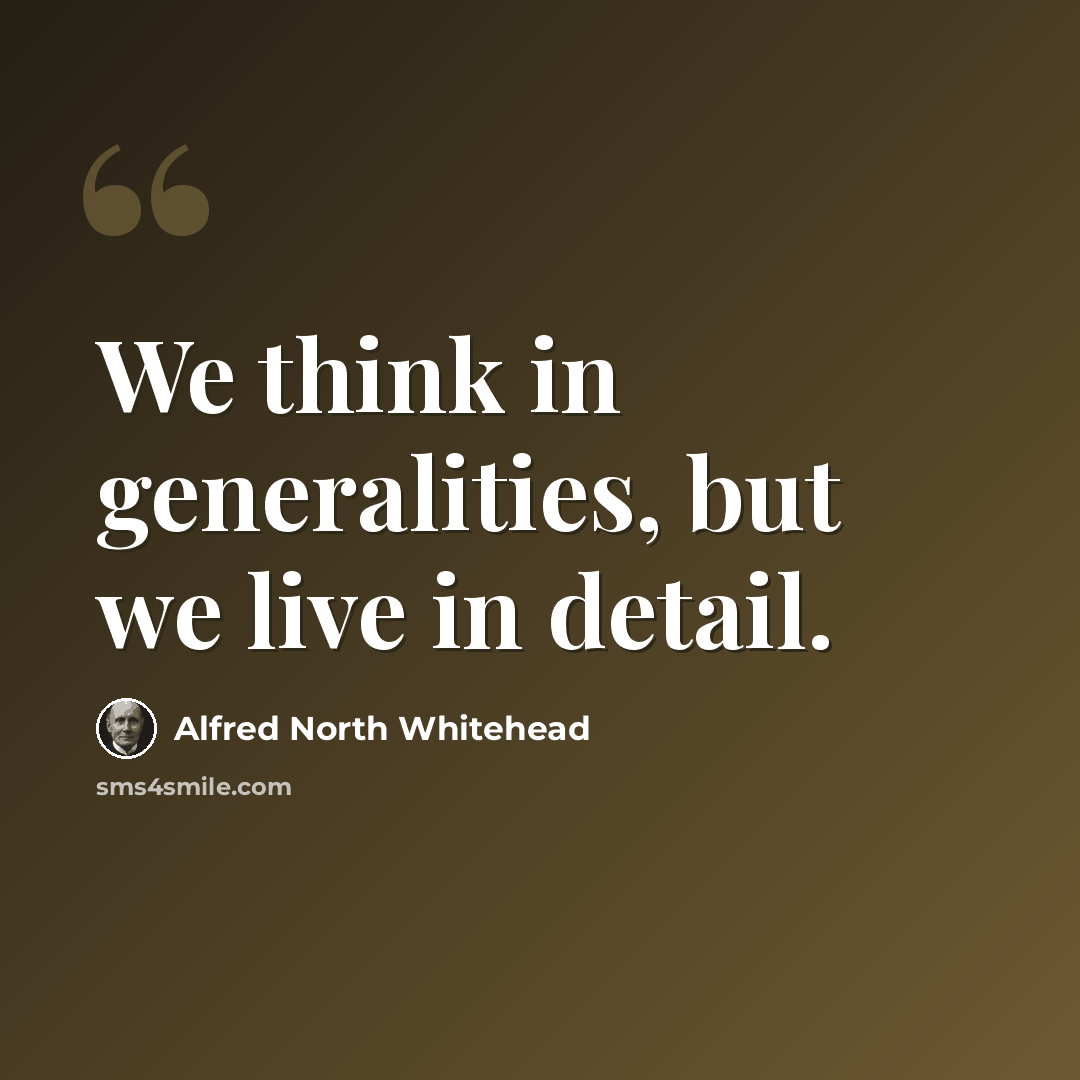 “We think in generalities, but we live in detail.” quote by Alfred North Whitehead