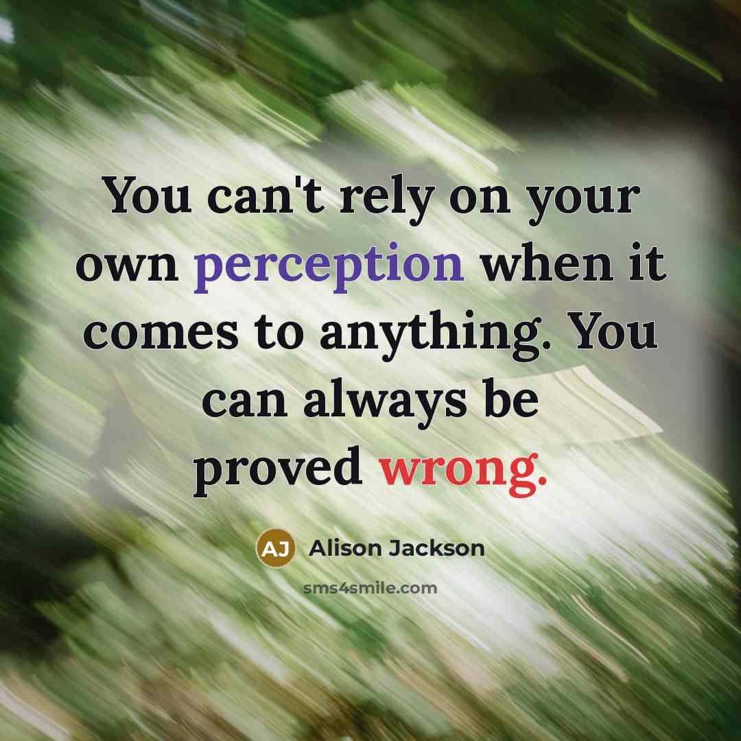 “You can't rely on your own perception when it comes to anything. You can always be proved wrong.” quote by Alison Jackson