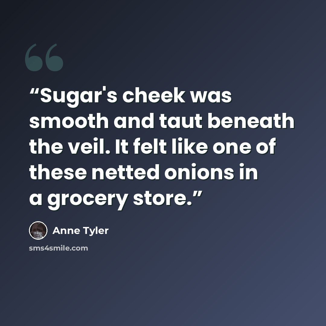 “Sugar's cheek was smooth and taut beneath the veil. It felt like one of these netted onions in a grocery store.” quote by Anne Tyler