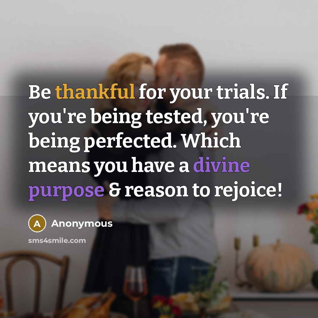 “Be thankful for your trials. If you're being tested, you're being perfected. Which means you have a divine purpose & reason to rejoice!” quote by Anonymous