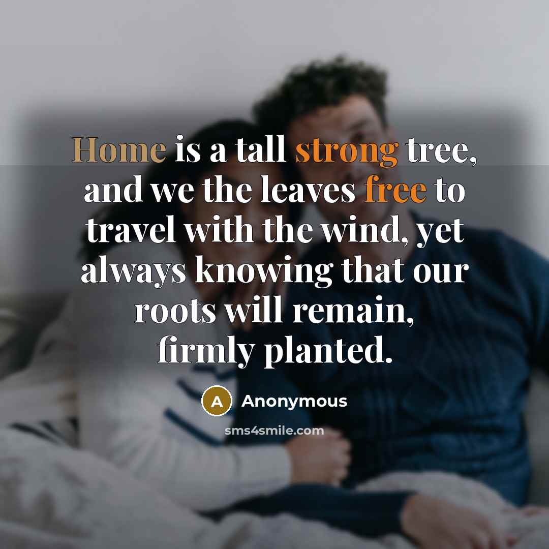 “Home is a tall strong tree, and we the leaves free to travel with the wind, yet always knowing that our roots will remain, firmly planted.” quote by Anonymous