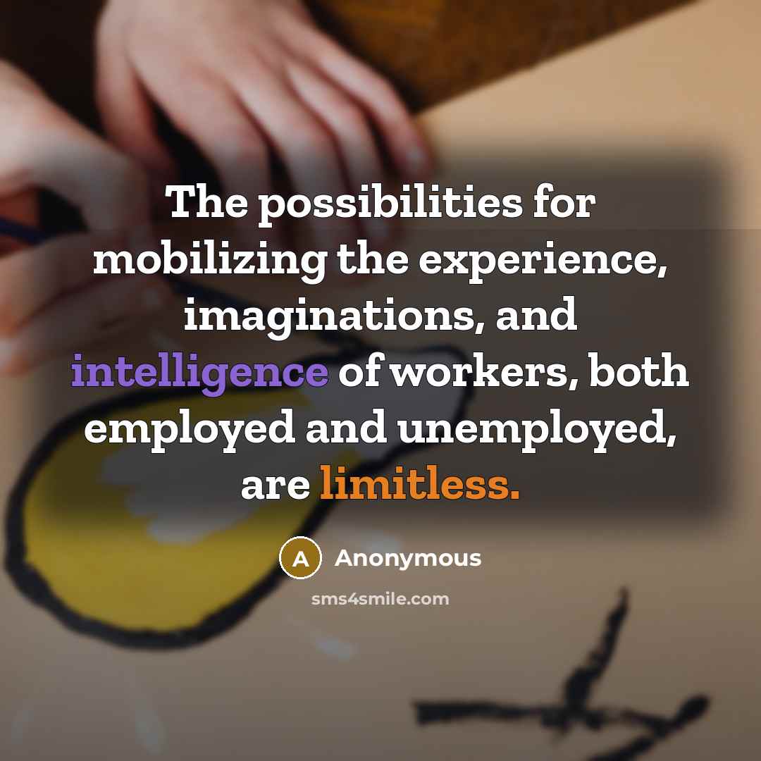 “The possibilities for mobilizing the experience, imaginations, and intelligence of workers, both employed and unemployed, are limitless.” quote by Anonymous