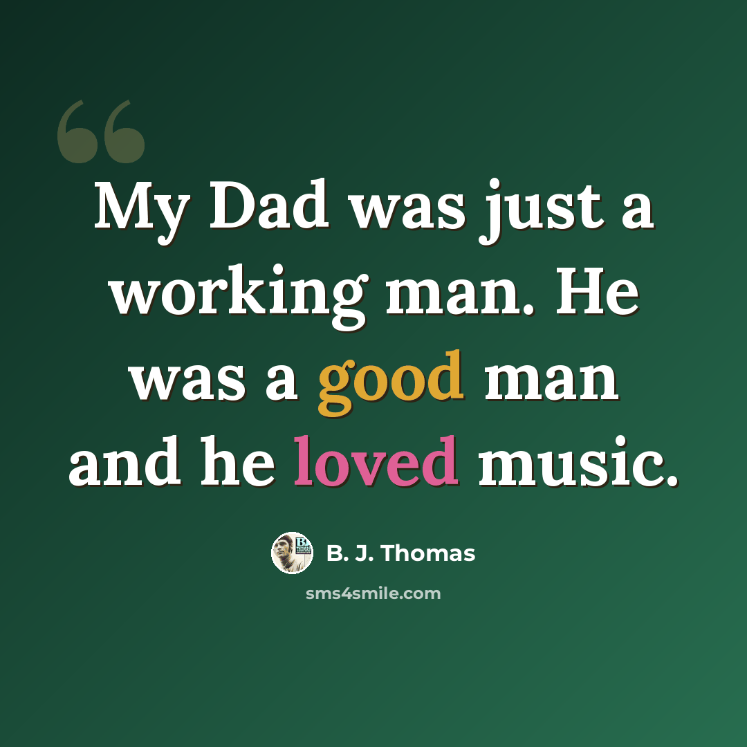 “My Dad was just a working man. He was a good man and he loved music.” quote by B. J. Thomas