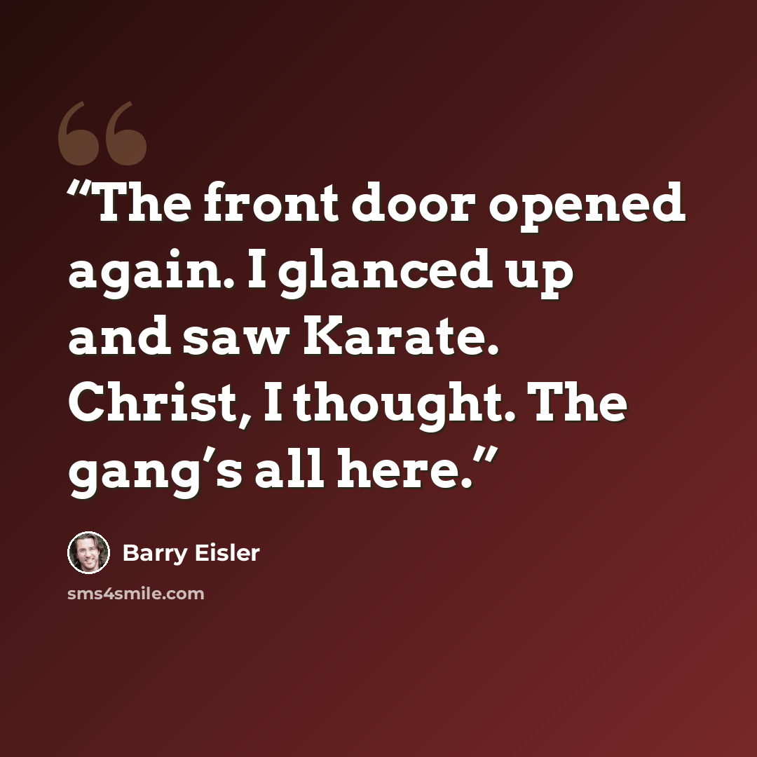 “The front door opened again. I glanced up and saw Karate. Christ, I thought. The gang’s all here.” quote by Barry Eisler