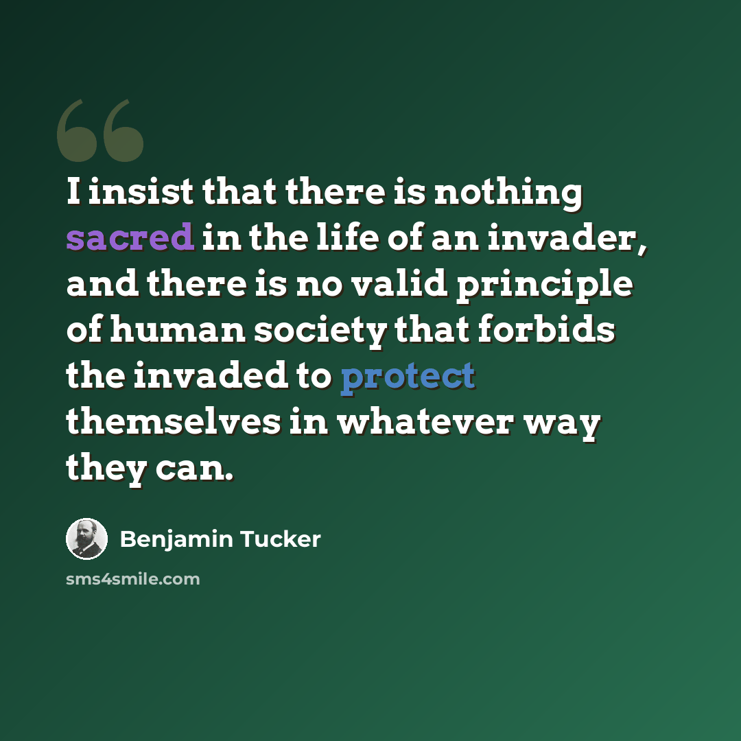 “I insist that there is nothing sacred in the life of an invader, and there is no valid principle of human society that forbids the invaded to protect themselves in whatever way they can.” quote by Benjamin Tucker