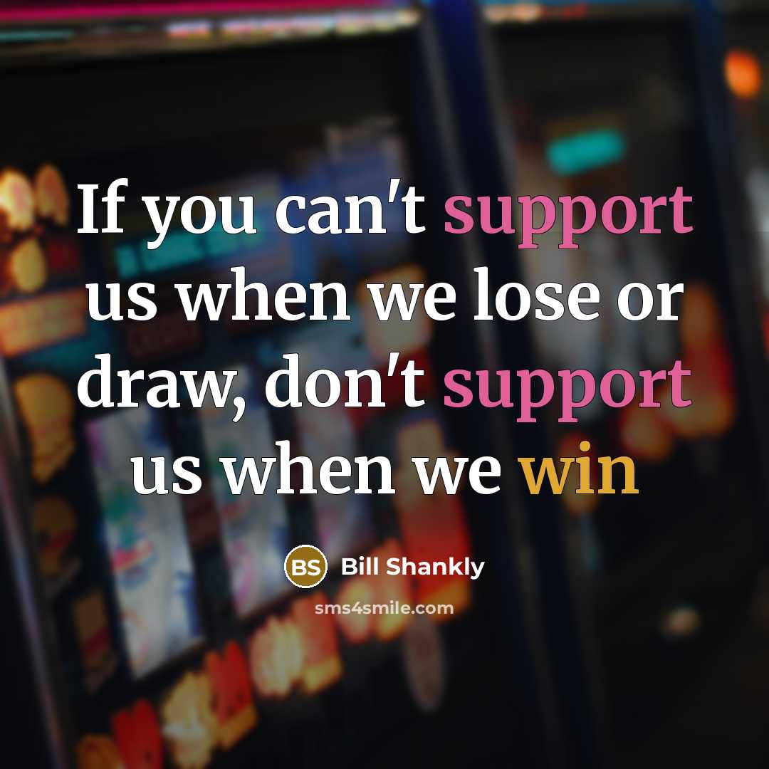 “If you can't support us when we lose or draw, don't support us when we win” quote by Bill Shankly