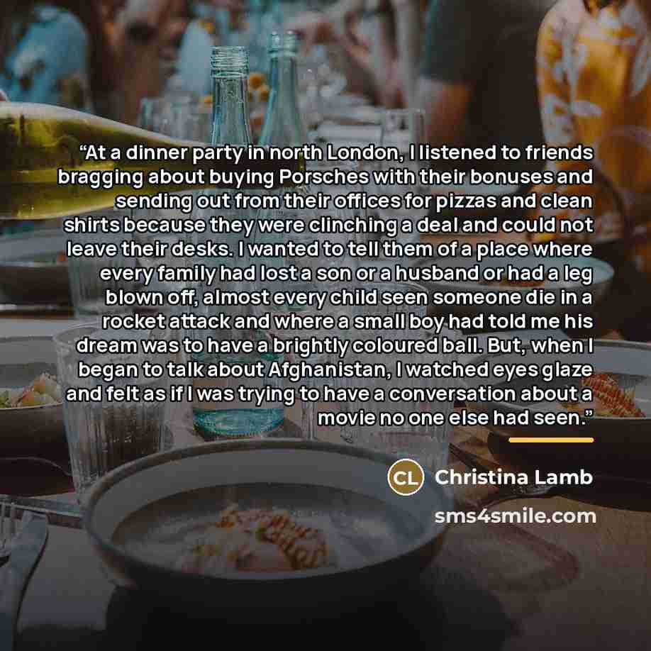 “At a dinner party in north London, I listened to friends bragging about buying Porsches with their bonuses and sending out from their offices for pizzas and clean shirts because they were clinching a deal and could not leave their desks. I wanted to tell them of a place where every family had lost…” quote by Christina Lamb